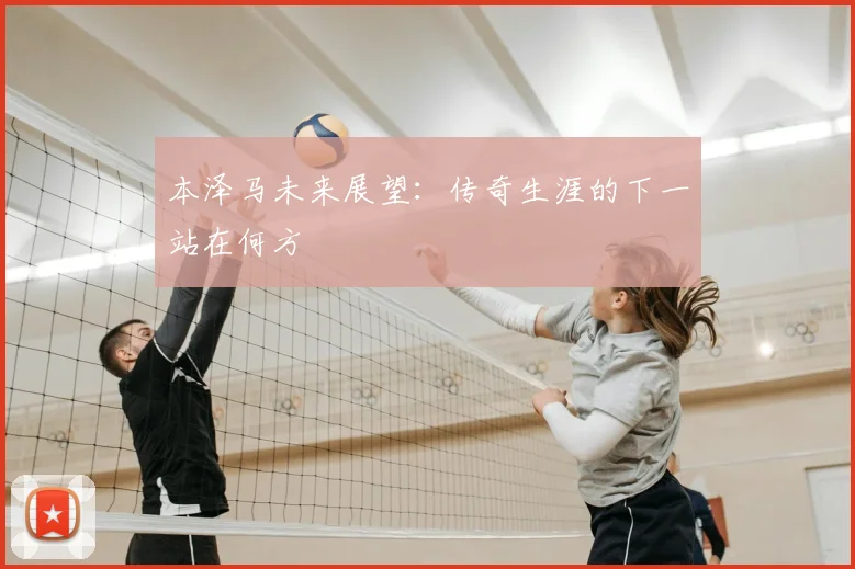 本泽马未来展望：传奇生涯的下一站在何方