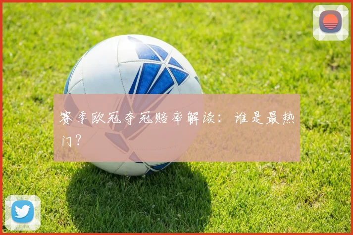赛季欧冠夺冠赔率解读：谁是最热门？