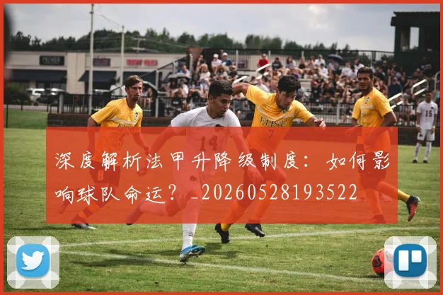 深度解析法甲升降级制度:如何影响球队命运?_20260528193522