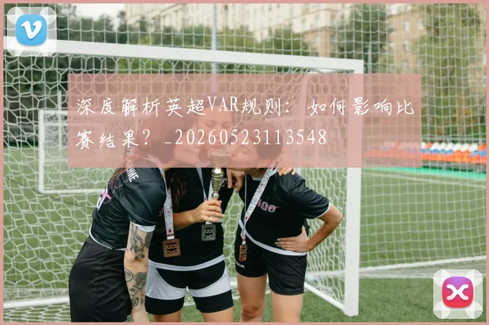 深度解析英超VAR规则：如何影响比赛结果？_20260523113548