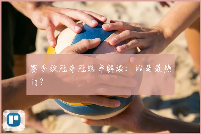 赛季欧冠夺冠赔率解读：谁是最热门？