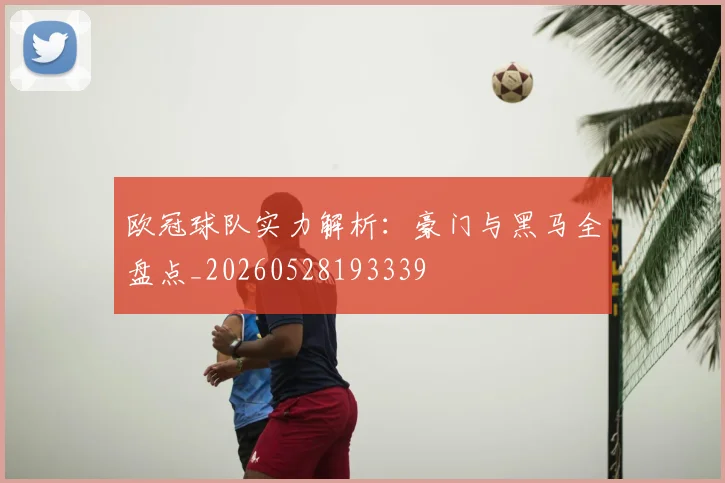欧冠球队实力解析:豪门与黑马全盘点_20260528193339