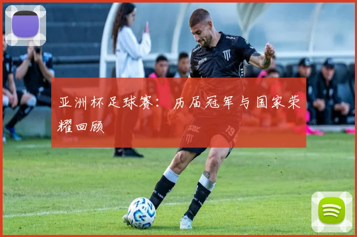 亚洲杯足球赛：历届冠军与国家荣耀回顾
