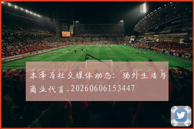 本泽马社交媒体动态：场外生活与商业代言_20260606153447