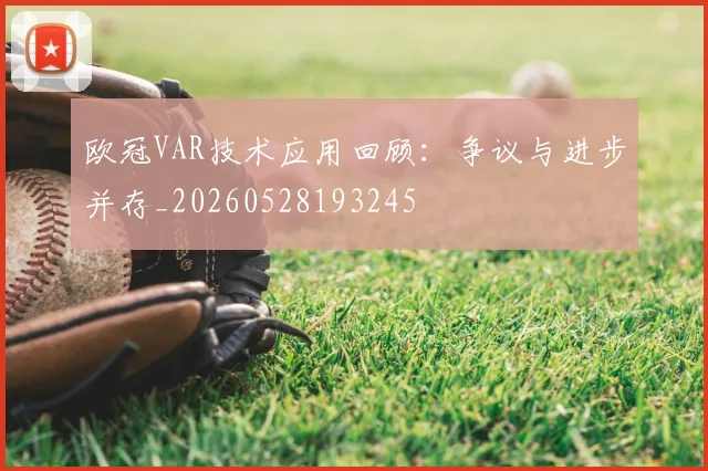 欧冠VAR技术应用回顾：争议与进步并存_20260528193245