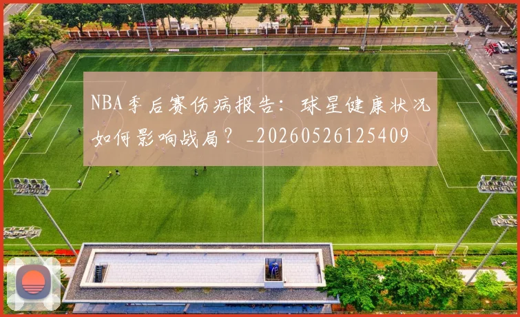 NBA季后赛伤病报告:球星健康状况如何影响战局?_20260526125409
