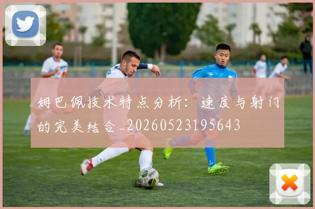 姆巴佩技术特点分析：速度与射门的完美结合_20260523195643