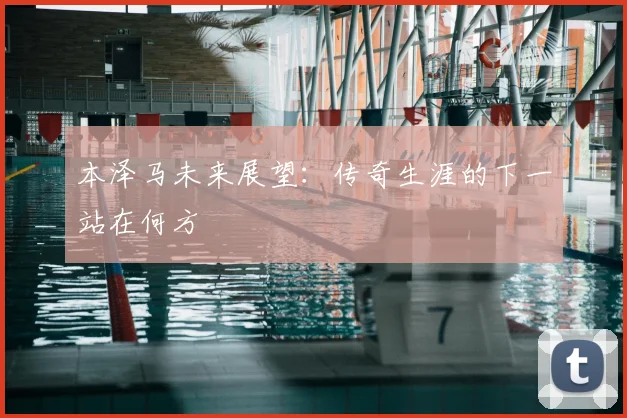 本泽马未来展望：传奇生涯的下一站在何方