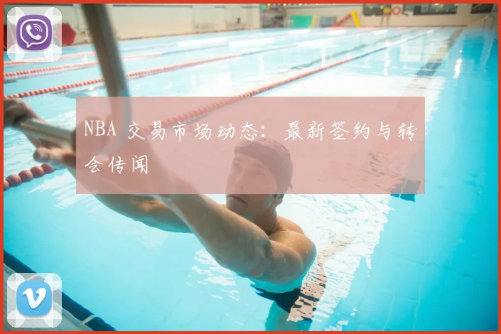 NBA 交易市场动态:最新签约与转会传闻