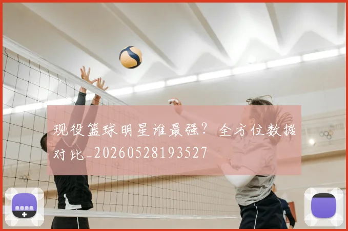 现役篮球明星谁最强？全方位数据对比_20260528193527