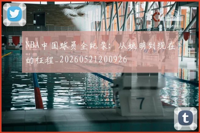 NBA中国球员全纪录:从姚明到现在的征程_20260521200926