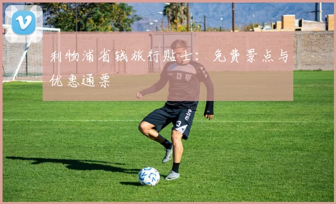 利物浦省钱旅行贴士:免费景点与优惠通票