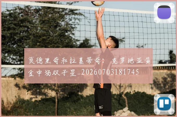 莫德里奇和拉基蒂奇:克罗地亚黄金中场双子星_20260703181745