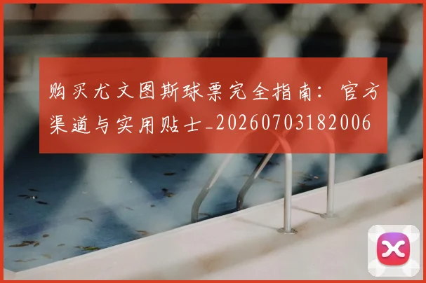 购买尤文图斯球票完全指南：官方渠道与实用贴士_20260703182006