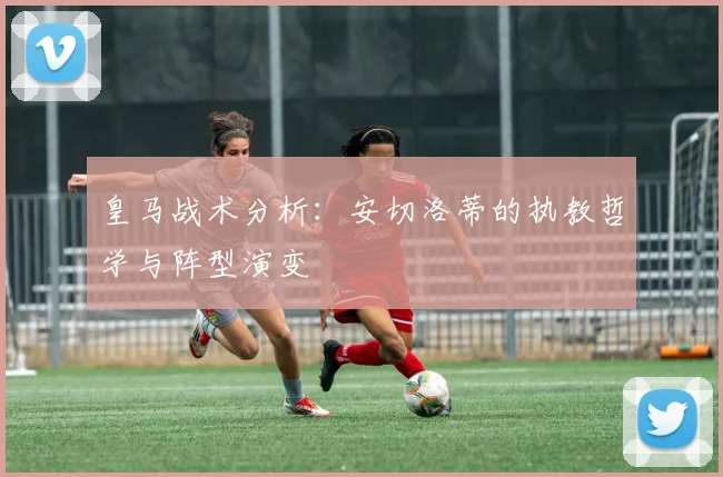 皇马战术分析:安切洛蒂的执教哲学与阵型演变