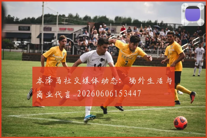 本泽马社交媒体动态：场外生活与商业代言_20260606153447