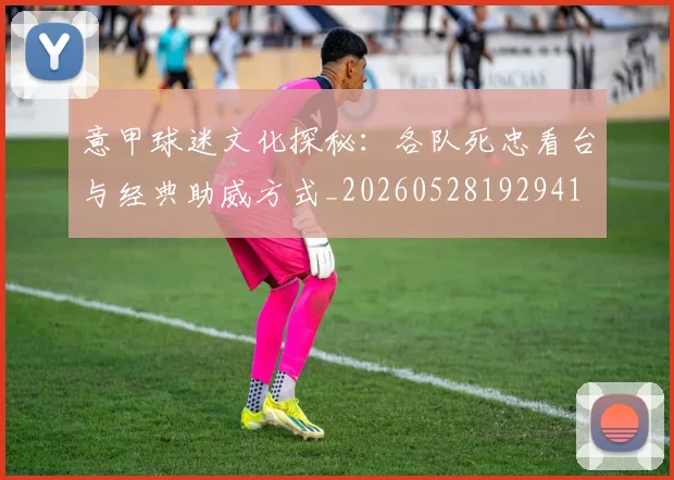 意甲球迷文化探秘：各队死忠看台与经典助威方式_20260528192941