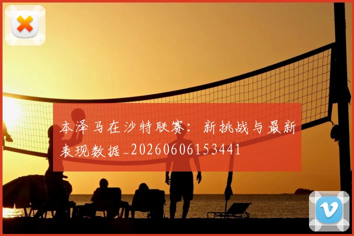 本泽马在沙特联赛:新挑战与最新表现数据_20260606153441
