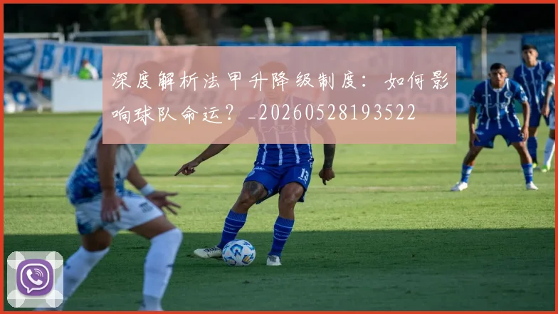 深度解析法甲升降级制度:如何影响球队命运?_20260528193522