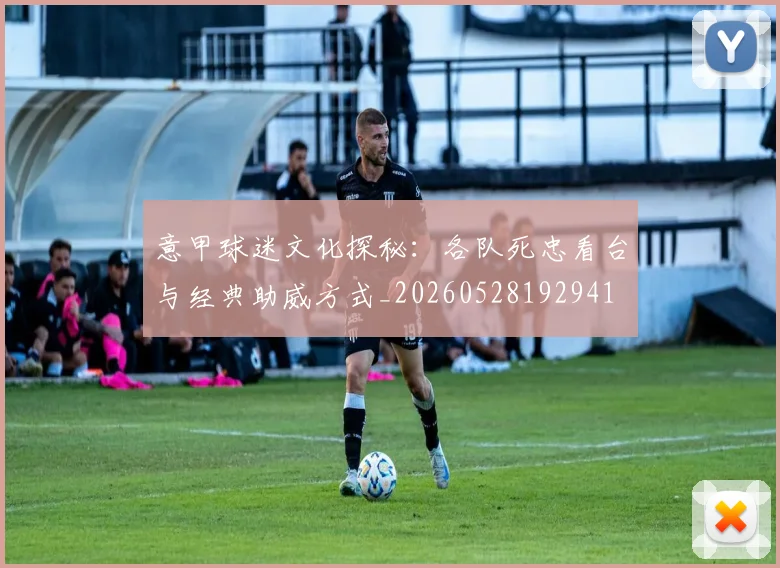意甲球迷文化探秘：各队死忠看台与经典助威方式_20260528192941