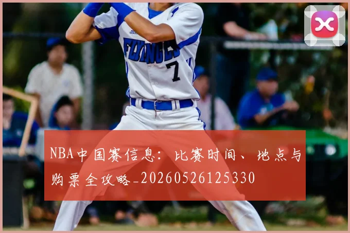 NBA中国赛信息：比赛时间、地点与购票全攻略_20260526125330