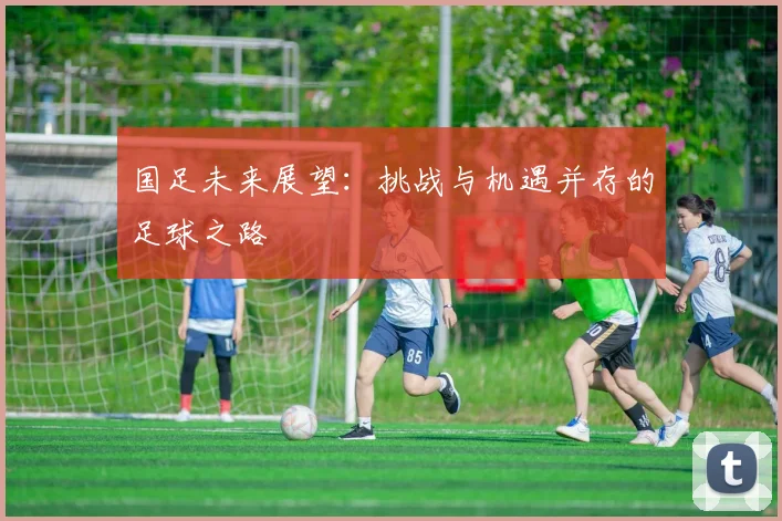 国足未来展望：挑战与机遇并存的足球之路