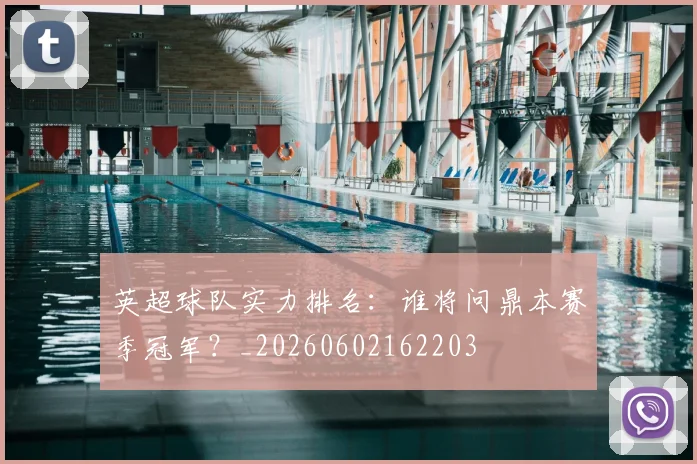 英超球队实力排名：谁将问鼎本赛季冠军？_20260602162203