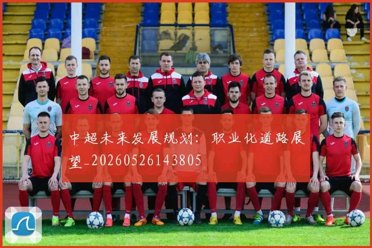 中超未来发展规划:职业化道路展望_20260526143805