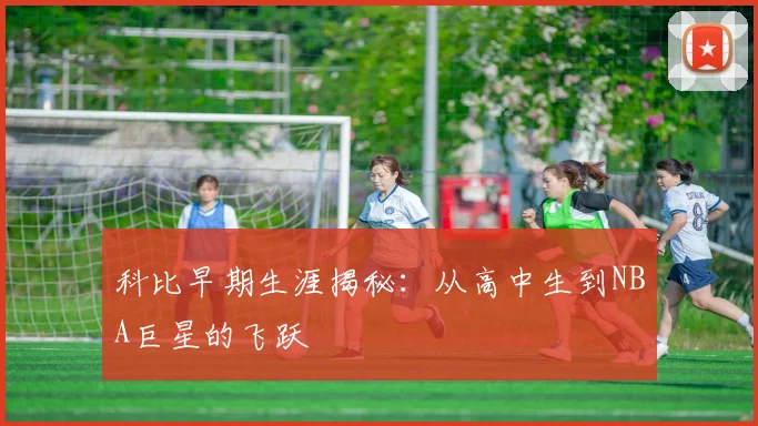 科比早期生涯揭秘：从高中生到NBA巨星的飞跃