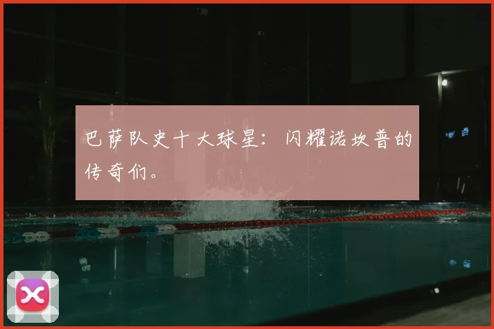 巴萨队史十大球星：闪耀诺坎普的传奇们。