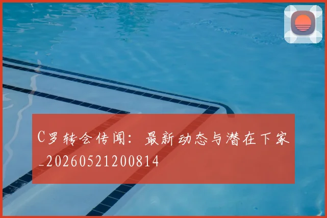 C罗转会传闻：最新动态与潜在下家_20260521200814