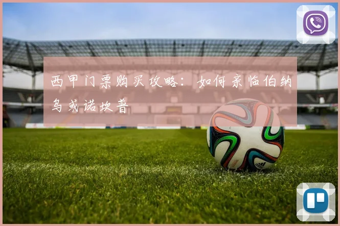 西甲门票购买攻略:如何亲临伯纳乌或诺坎普