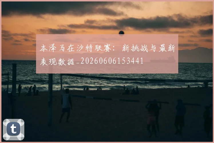 本泽马在沙特联赛：新挑战与最新表现数据_20260606153441