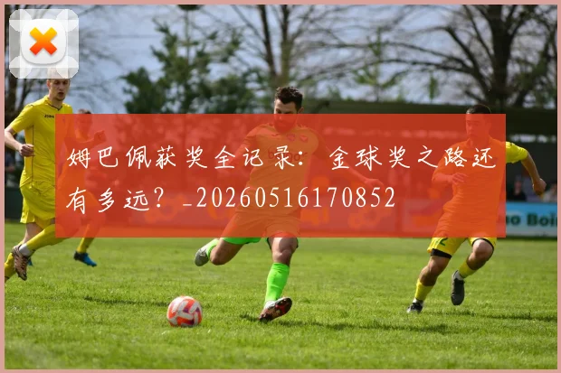 姆巴佩获奖全记录：金球奖之路还有多远？_20260516170852
