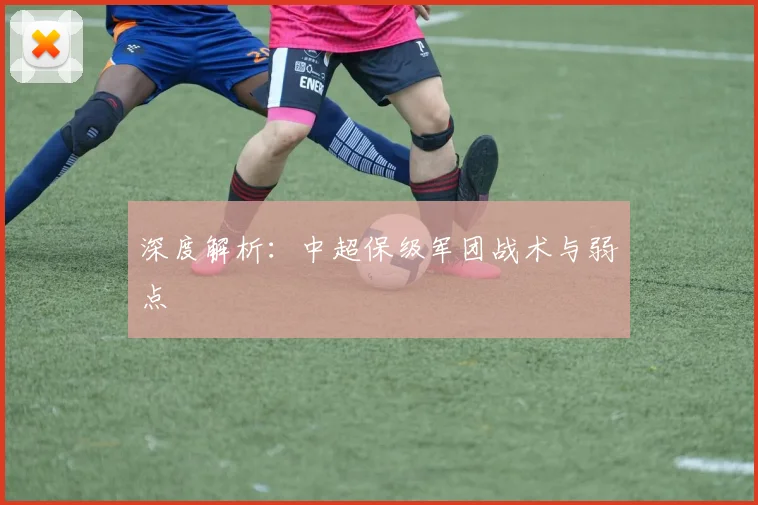 深度解析:中超保级军团战术与弱点