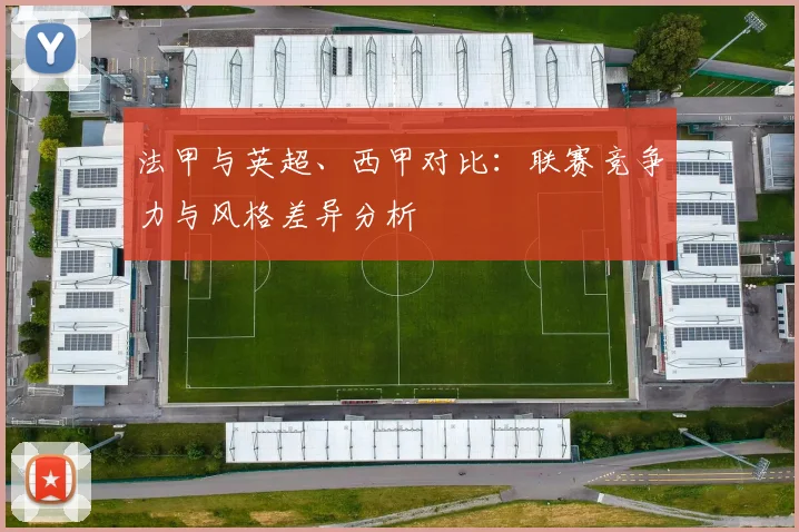 法甲与英超、西甲对比:联赛竞争力与风格差异分析