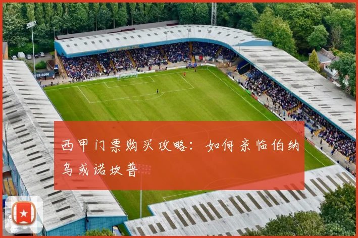 西甲门票购买攻略：如何亲临伯纳乌或诺坎普