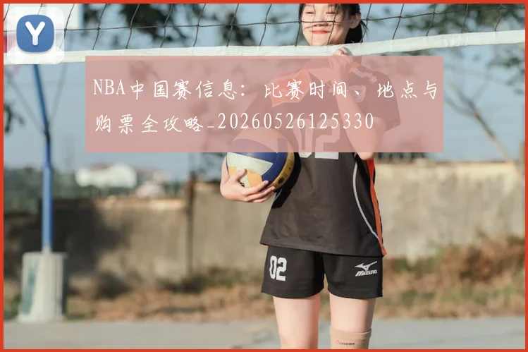 NBA中国赛信息:比赛时间、地点与购票全攻略_20260526125330