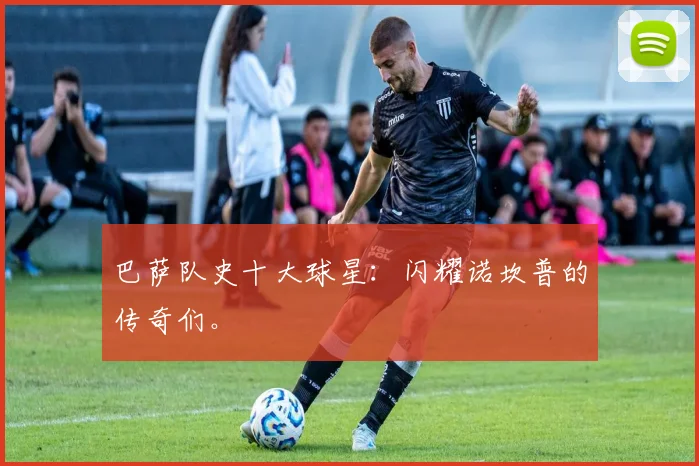 巴萨队史十大球星:闪耀诺坎普的传奇们。