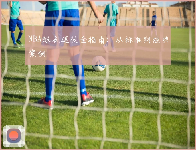 NBA球衣退役全指南:从标准到经典案例