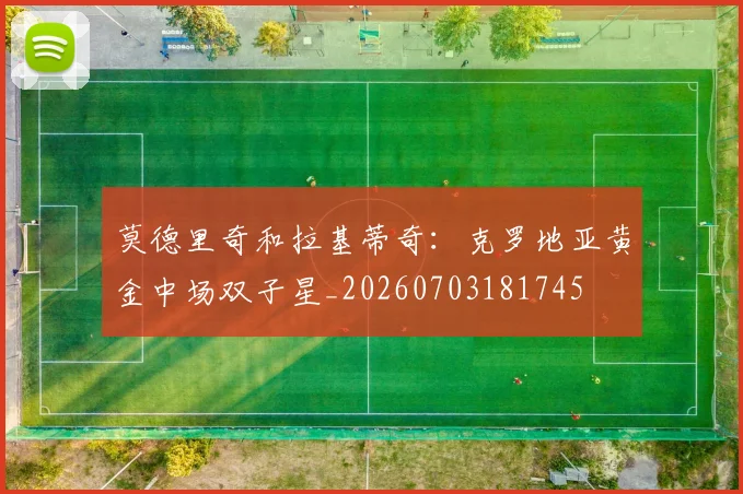 莫德里奇和拉基蒂奇：克罗地亚黄金中场双子星_20260703181745