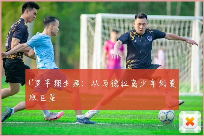 C罗早期生涯:从马德拉岛少年到曼联巨星
